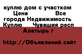 куплю дом с участком › Цена ­ 300 000 - Все города Недвижимость » Куплю   . Чувашия респ.,Алатырь г.